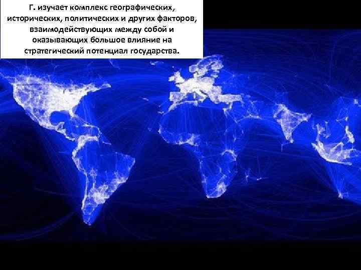 Г. изучает комплекс географических, исторических, политических и других факторов, взаимодействующих между собой и оказывающих
