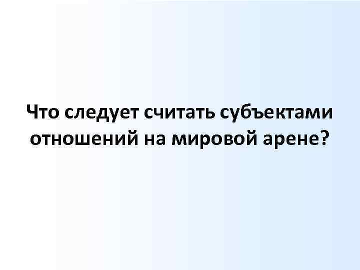 Что следует считать субъектами отношений на мировой арене? 