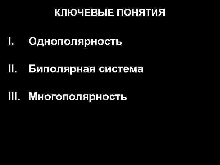 КЛЮЧЕВЫЕ ПОНЯТИЯ I. Однополярность II. Биполярная система III. Многополярность 9 