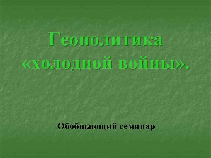 Геополитика «холодной войны» . Обобщающий семинар 
