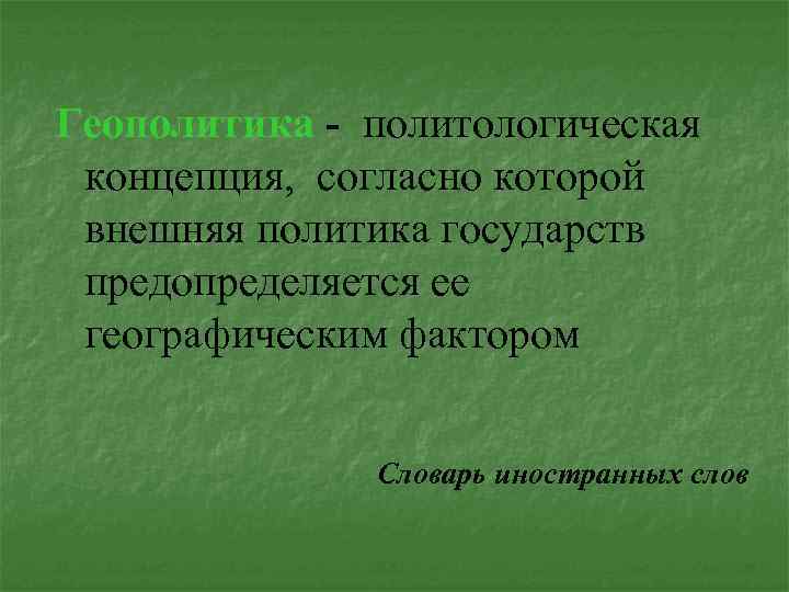 Геополитика - политологическая концепция, согласно которой внешняя политика государств предопределяется ее географическим фактором Словарь