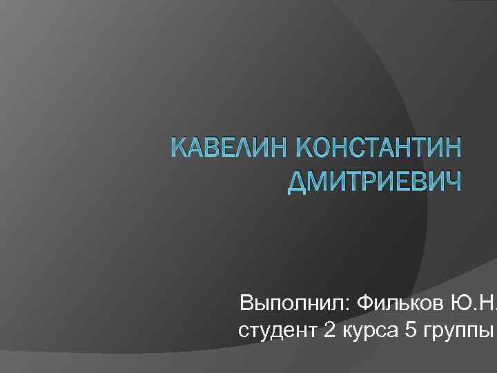КАВЕЛИН КОНСТАНТИН ДМИТРИЕВИЧ Выполнил: Фильков Ю. Н. студент 2 курса 5 группы 