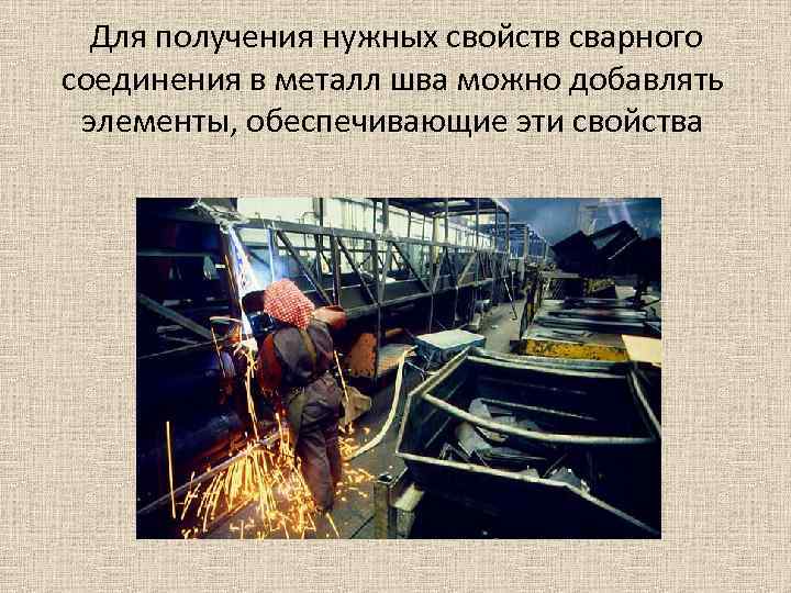  Для получения нужных свойств сварного соединения в металл шва можно добавлять элементы, обеспечивающие