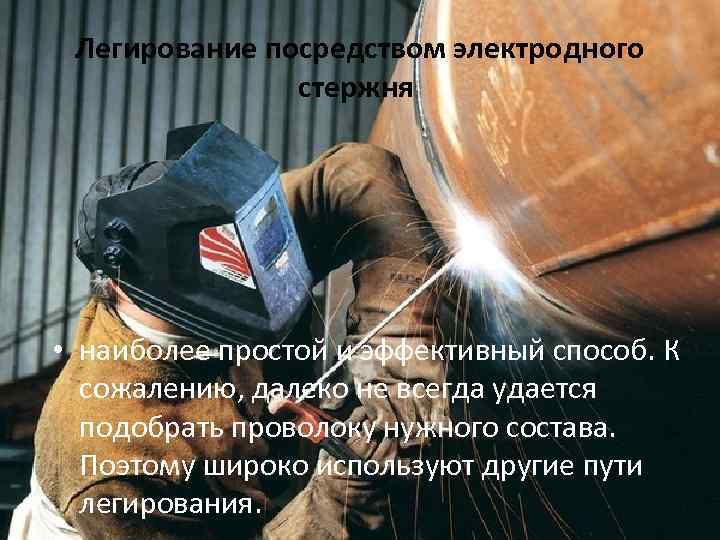 Легирование посредством электродного стержня • наиболее простой и эффективный способ. К сожалению, далеко не