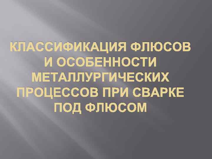 КЛАССИФИКАЦИЯ ФЛЮСОВ И ОСОБЕННОСТИ МЕТАЛЛУРГИЧЕСКИХ ПРОЦЕССОВ ПРИ СВАРКЕ ПОД ФЛЮСОМ 