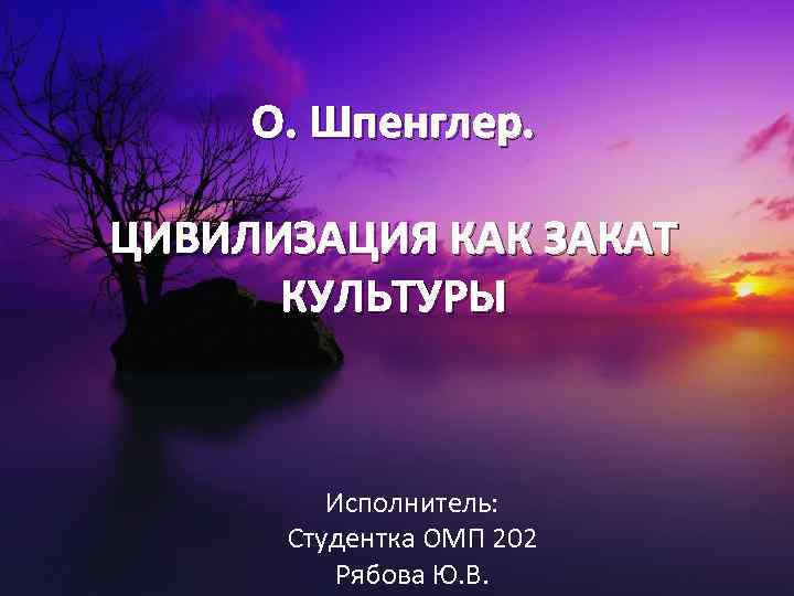 О. Шпенглер. ЦИВИЛИЗАЦИЯ КАК ЗАКАТ КУЛЬТУРЫ Исполнитель: Студентка ОМП 202 Рябова Ю. В. 