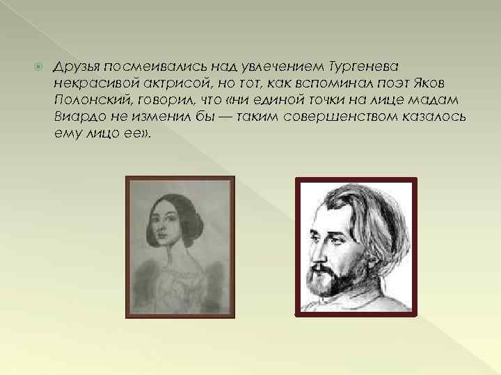  Друзья посмеивались над увлечением Тургенева некрасивой актрисой, но тот, как вспоминал поэт Яков