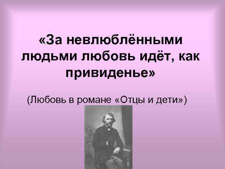  «За невлюблёнными людьми любовь идёт, как привиденье» (Любовь в романе «Отцы и дети»