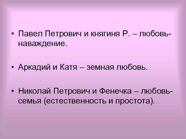  • Павел Петрович и княгиня Р. – любовьнаваждение. • Аркадий и Катя –