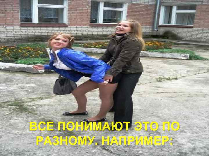 ВСЕ ПОНИМАЮТ ЭТО ПО РАЗНОМУ. НАПРИМЕР: 