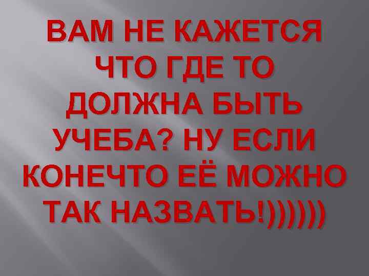 ВАМ НЕ КАЖЕТСЯ ЧТО ГДЕ ТО ДОЛЖНА БЫТЬ УЧЕБА? НУ ЕСЛИ КОНЕЧТО ЕЁ МОЖНО