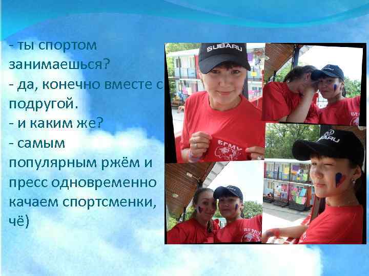- ты спортом занимаешься? - да, конечно вместе с подругой. - и каким же?