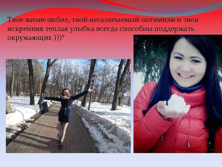 Твое жизнелюбие, твой нескончаемый оптимизм и твоя искренняя теплая улыбка всегда способны поддержать окружающих