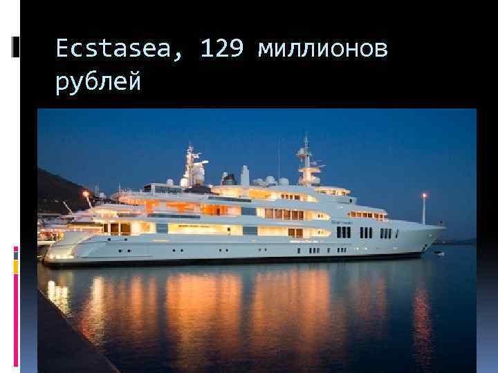 Ecstasea, 129 миллионов рублей 