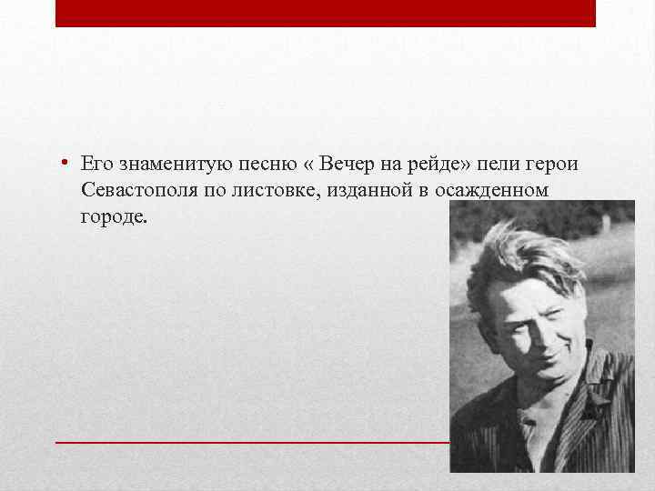  • Его знаменитую песню « Вечер на рейде» пели герои Севастополя по листовке,