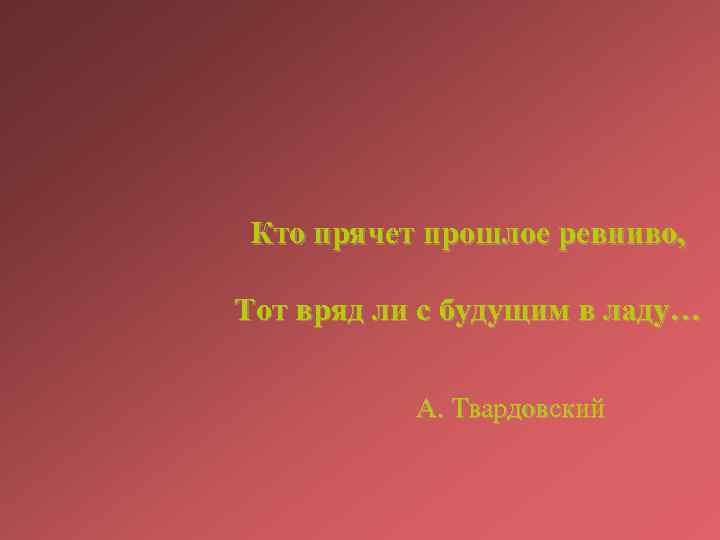 Кто прячет прошлое ревниво, Тот вряд ли с будущим в ладу… А. Твардовский 