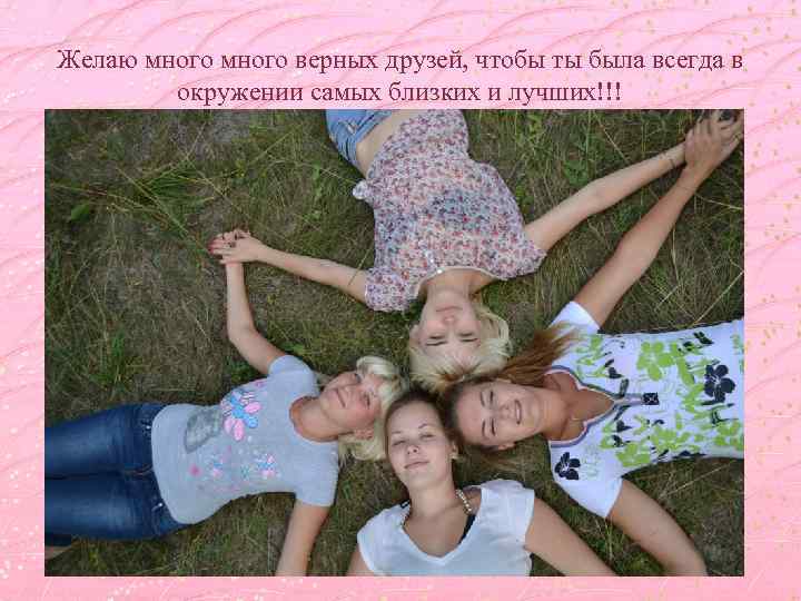 Желаю много верных друзей, чтобы ты была всегда в окружении самых близких и лучших!!!