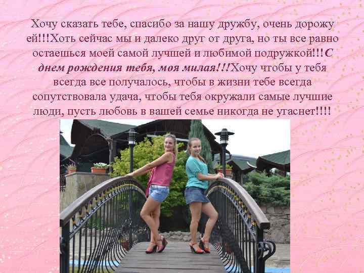 Хочу сказать тебе, спасибо за нашу дружбу, очень дорожу ей!!!Хоть сейчас мы и далеко