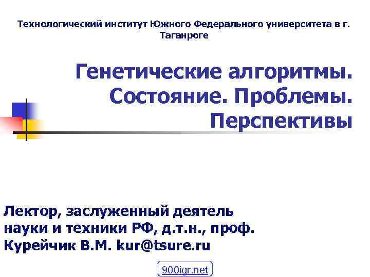 Технологический институт Южного Федерального университета в г. Таганроге Генетические алгоритмы. Состояние. Проблемы. Перспективы Лектор,