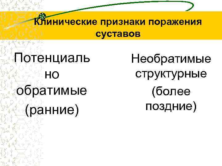 Клинические признаки поражения суставов Потенциаль но обратимые (ранние) Необратимые структурные (более поздние) 