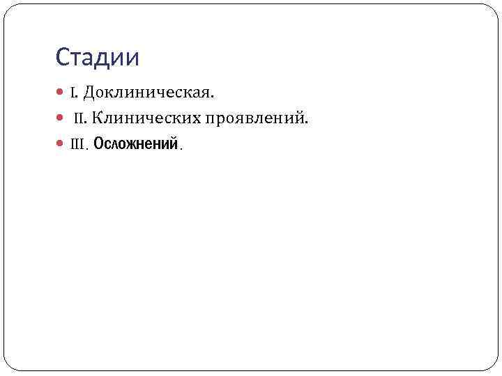 Стадии I. Доклиническая. II. Клинических проявлений. III. Осложнений. 