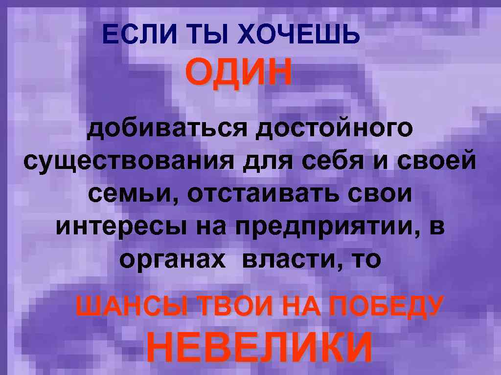 ЕСЛИ ТЫ ХОЧЕШЬ ОДИН добиваться достойного существования для себя и своей семьи, отстаивать свои