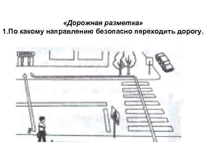  «Дорожная разметка» 1. По какому направлению безопасно переходить дорогу. 