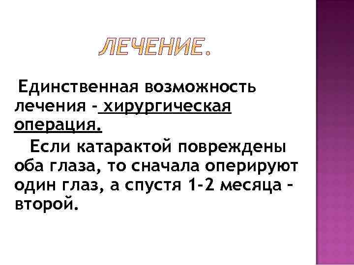 Единственная возможность лечения - хирургическая операция. Если катарактой повреждены оба глаза, то сначала оперируют
