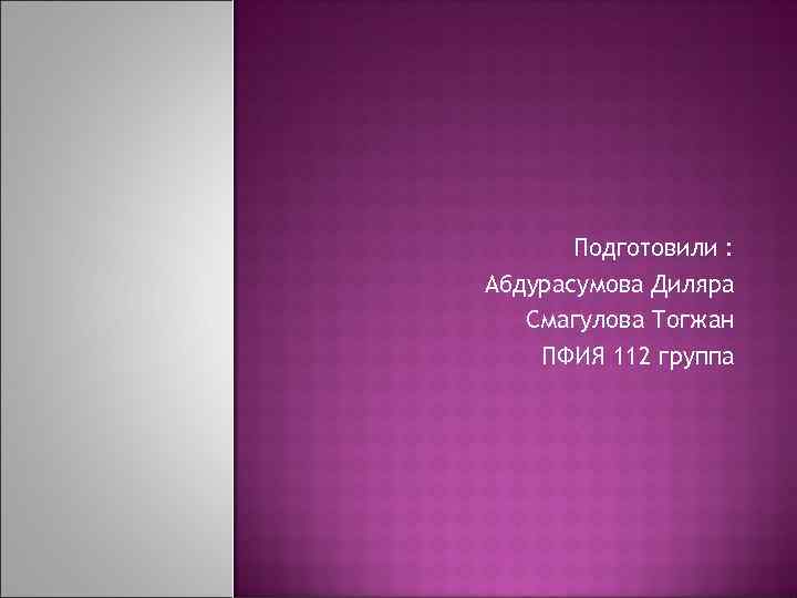 Подготовили : Абдурасумова Диляра Смагулова Тогжан ПФИЯ 112 группа 