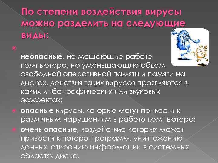 По степени воздействия вирусы можно разделить на следующие виды: неопасные, не мешающие работе компьютера,