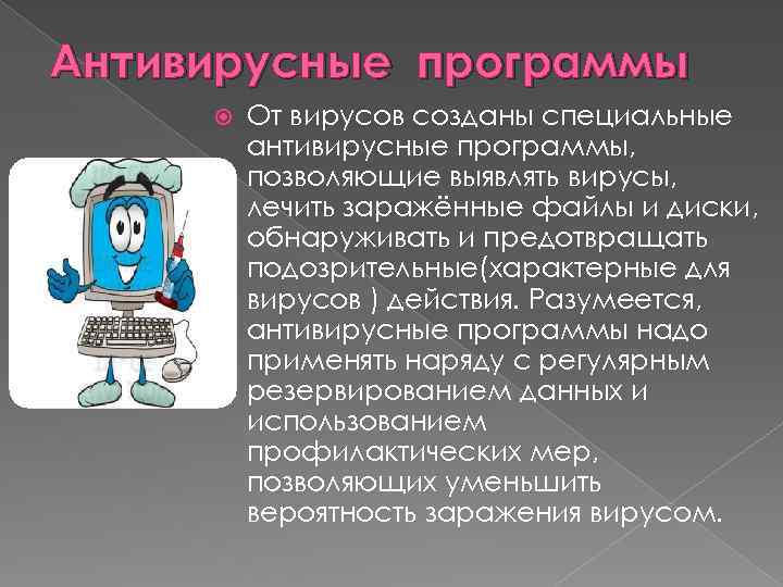 Антивирусные программы От вирусов созданы специальные антивирусные программы, позволяющие выявлять вирусы, лечить заражённые файлы