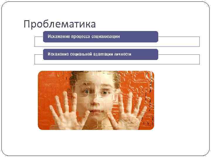 Проблематика Искажение процесса социализации Искажение социальной адаптации личности 