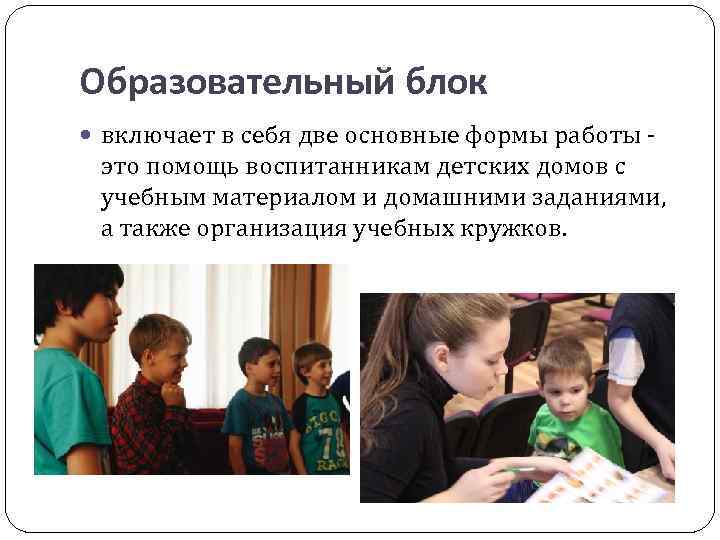 Образовательный блок включает в себя две основные формы работы - это помощь воспитанникам детских