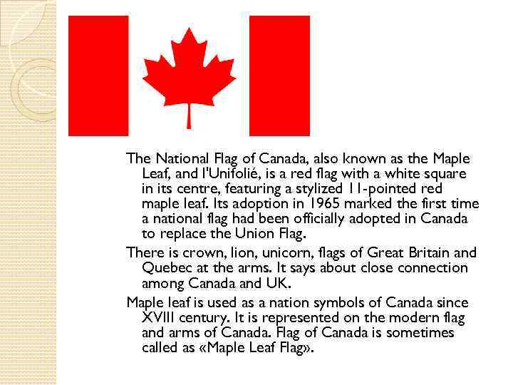 The National Flag of Canada, also known as the Maple Leaf, and l'Unifolié, is