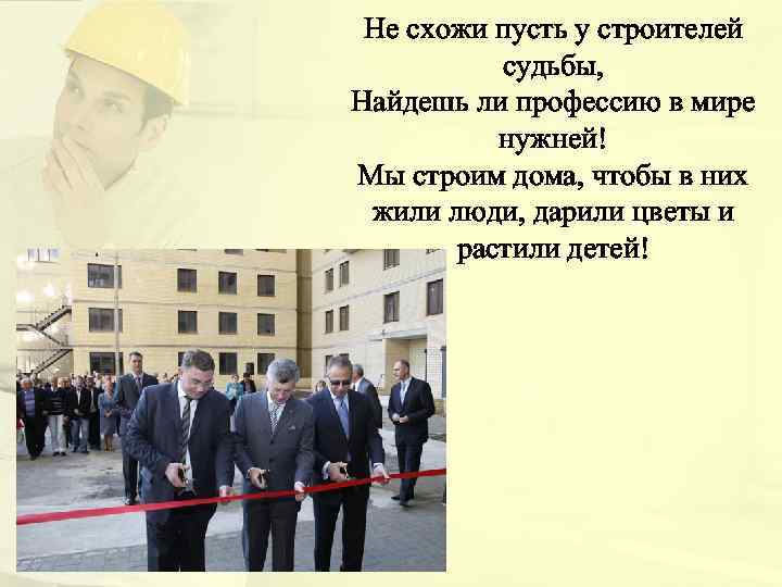 Не схожи пусть у строителей судьбы, Найдешь ли профессию в мире нужней! Мы строим