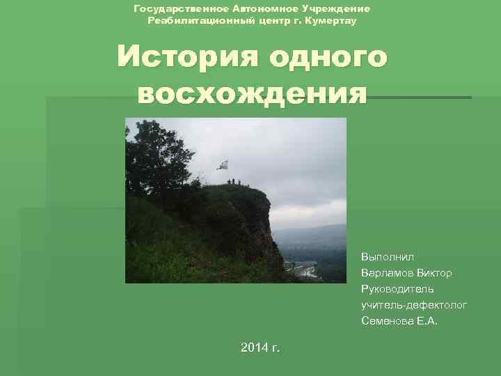 Государственное Автономное Учреждение Реабилитационный центр г. Кумертау История одного восхождения Выполнил Варламов Виктор Руководитель