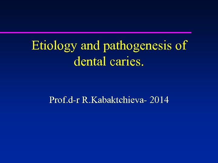 Etiology and pathogenesis of dental caries. Prof. d-r R. Kabaktchieva- 2014 