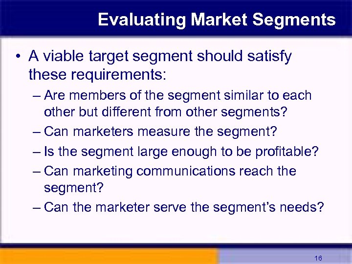 Evaluating Market Segments • A viable target segment should satisfy these requirements: – Are