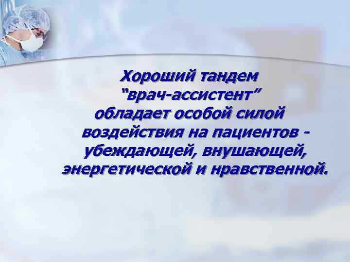 Хороший тандем “врач-ассистент” обладает особой силой воздействия на пациентов убеждающей, внушающей, энергетической и нравственной.