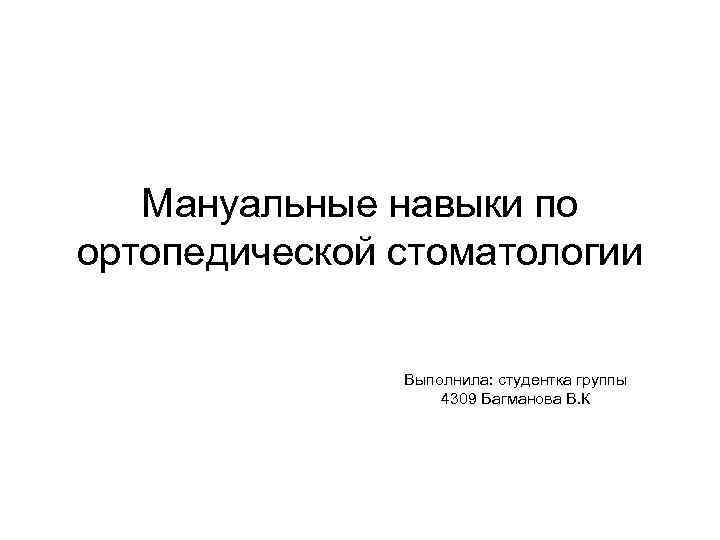 Мануальные навыки по ортопедической стоматологии Выполнила: студентка группы 4309 Багманова В. К 