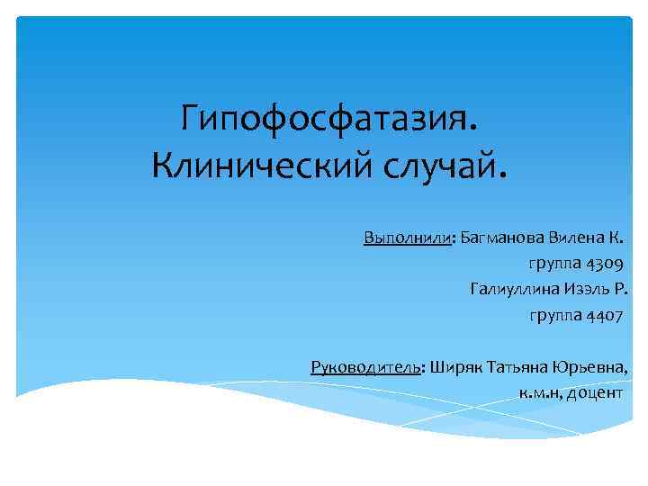 Гипофосфатазия. Клинический случай. Выполнили: Багманова Вилена К. группа 4309 Галиуллина Изэль Р. группа 4407