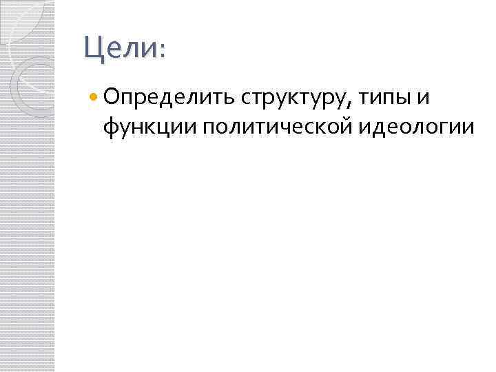 Цели: Определить структуру, типы и функции политической идеологии 