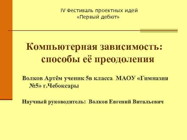 IV Фестиваль проектных идей «Первый дебют» Компьютерная зависимость: способы её преодоления Волков Артём ученик