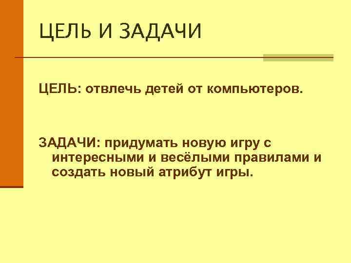 ЦЕЛЬ И ЗАДАЧИ ЦЕЛЬ: отвлечь детей от компьютеров. ЗАДАЧИ: придумать новую игру с интересными