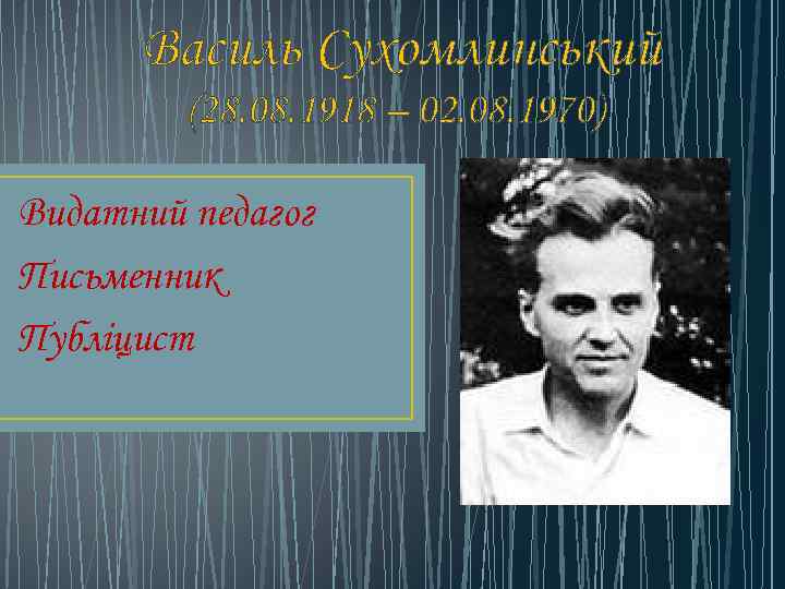 Василь Сухомлинський (28. 08. 1918 – 02. 08. 1970) Видатний педагог Письменник Публіцист 