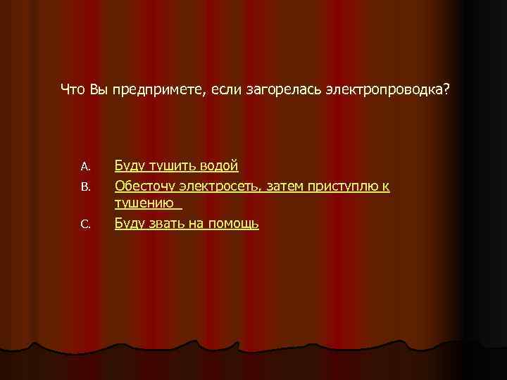 Что Вы предпримете, если загорелась электропроводка? A. B. C. Буду тушить водой Обесточу электросеть,