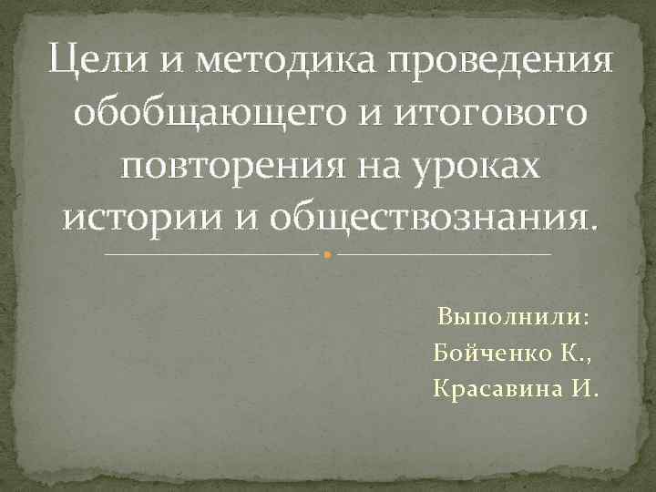 Цели и методика проведения обобщающего и итогового повторения на уроках истории и обществознания. Выполнили: