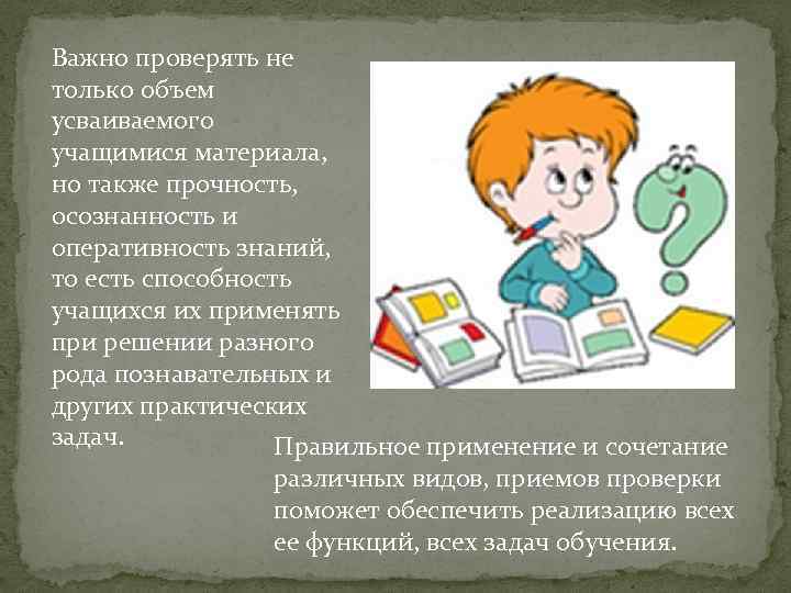 Важно проверять не только объем усваиваемого учащимися материала, но также прочность, осознанность и оперативность