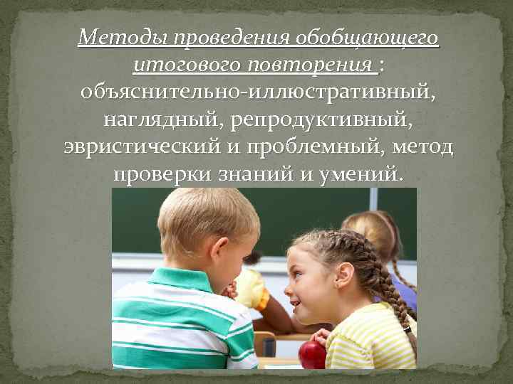Методы проведения обобщающего итогового повторения : объяснительно-иллюстративный, наглядный, репродуктивный, эвристический и проблемный, метод проверки