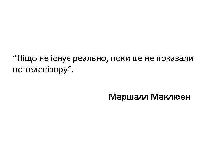 “Ніщо не існує реально, поки це не показали по телевізору”. Маршалл Маклюен 